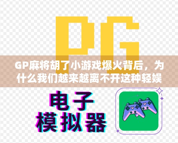 GP麻将胡了小游戏爆火背后，为什么我们越来越离不开这种轻娱乐？