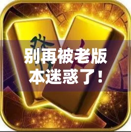 别再被老版本迷惑了！下载麻将胡了旧版，你可能正在踩进这些坑！