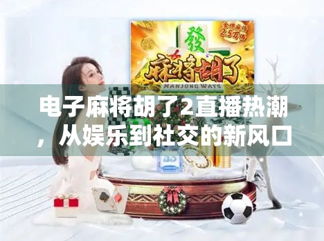 电子麻将胡了2直播热潮，从娱乐到社交的新风口，年轻人为何如此上头？