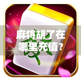 麻将胡了在哪里充值？新手必看的充值攻略与避坑指南！