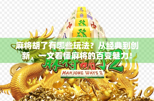 麻将胡了有哪些玩法？从经典到创新，一文看懂麻将的百变魅力！