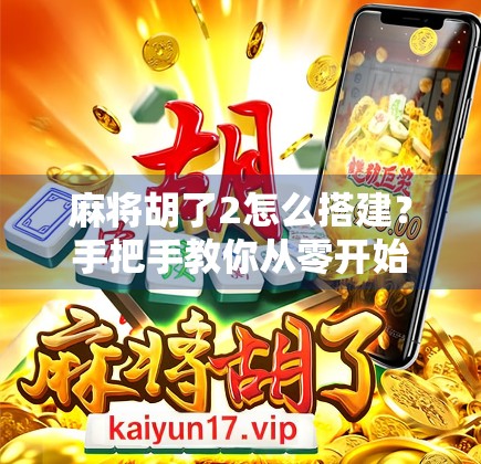 麻将胡了2怎么搭建?手把手教你从零开始打造属于你的麻将世界! 麻将胡了2怎么搭建?手把手教你从零开始打造属于你的麻将世界!