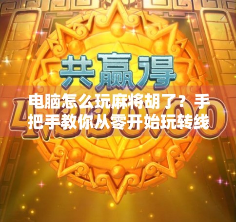 电脑怎么玩麻将胡了？手把手教你从零开始玩转线上麻将，轻松上手不翻车！