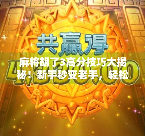 麻将胡了3高分技巧大揭秘！新手秒变老手，轻松上分不再难！