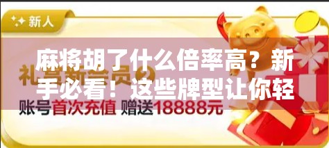 麻将胡了什么倍率高？新手必看！这些牌型让你轻松翻倍赢钱！