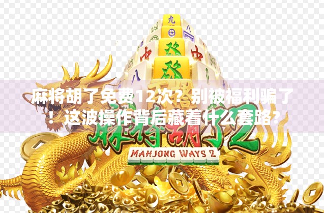 麻将胡了免费12次？别被福利骗了！这波操作背后藏着什么套路？