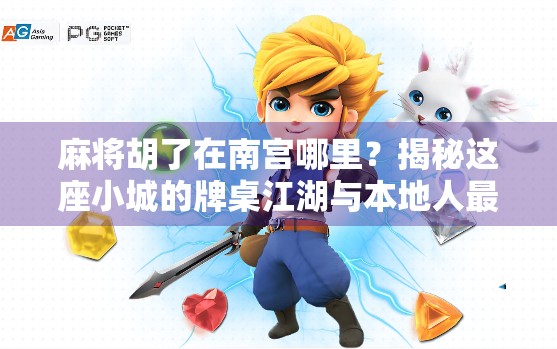 麻将胡了在南宫哪里？揭秘这座小城的牌桌江湖与本地人最爱的聚集地！